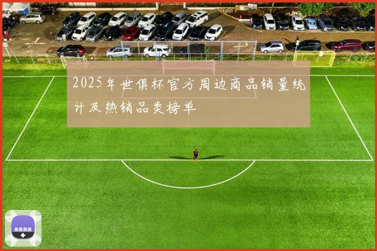2025年世俱杯官方周边商品销量统计及热销品类榜单