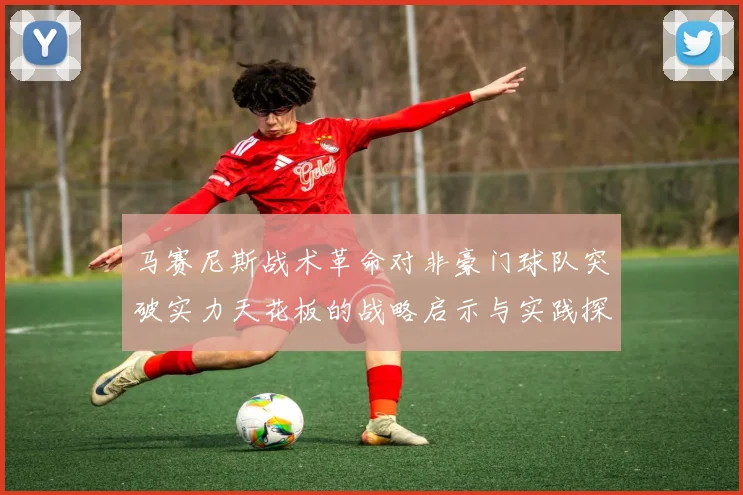马赛尼斯战术革命对非豪门球队突破实力天花板的战略启示与实践探索