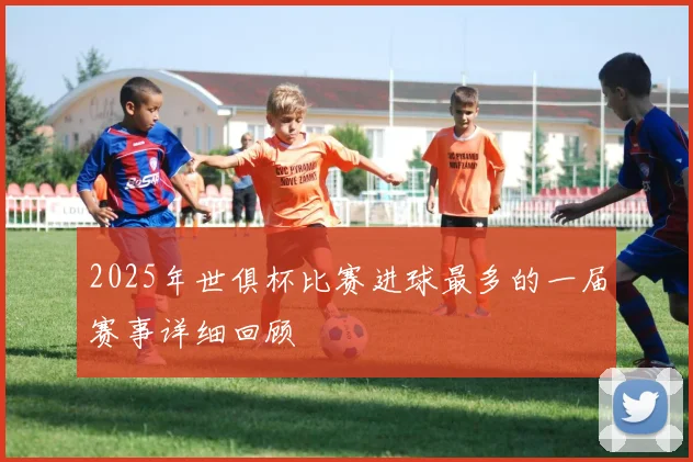 2025年世俱杯比赛进球最多的一届赛事详细回顾