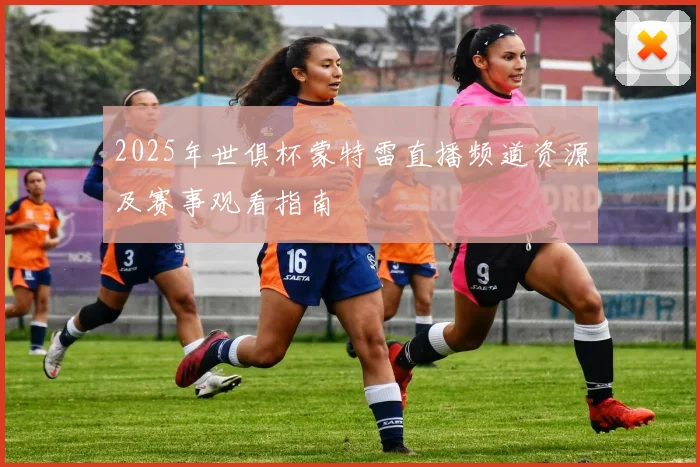 2025年世俱杯蒙特雷直播频道资源及赛事观看指南