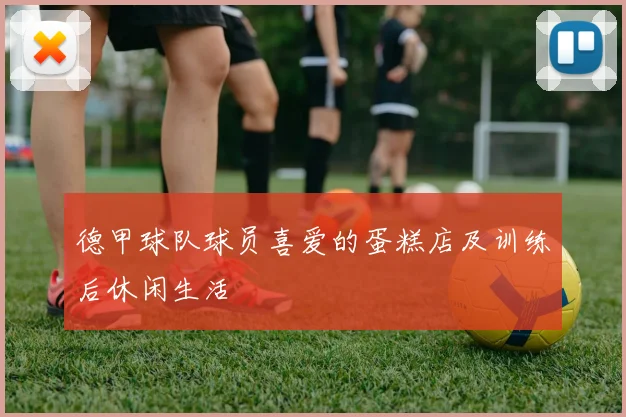 德甲球队球员喜爱的蛋糕店及训练后休闲生活