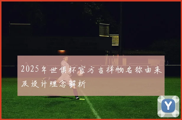 2025年世俱杯官方吉祥物名称由来及设计理念解析