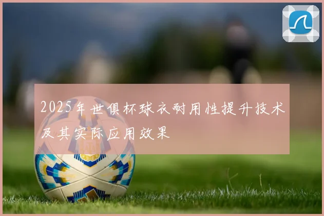 2025年世俱杯球衣耐用性提升技术及其实际应用效果