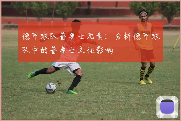 德甲球队普鲁士元素：分析德甲球队中的普鲁士文化影响